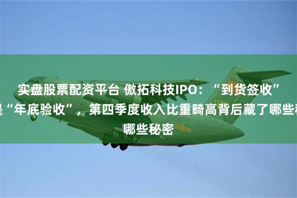 实盘股票配资平台 傲拓科技IPO：“到货签收”还是“年底验收”，第四季度收入比重畸高背后藏了哪些秘密
