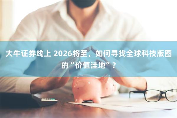 大牛证券线上 2026将至，如何寻找全球科技版图的“价值洼地”？