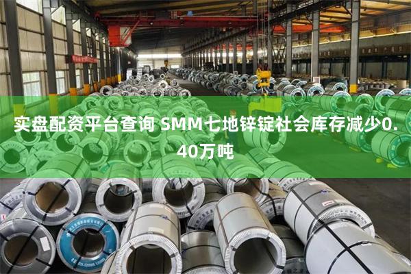 实盘配资平台查询 SMM七地锌锭社会库存减少0.40万吨