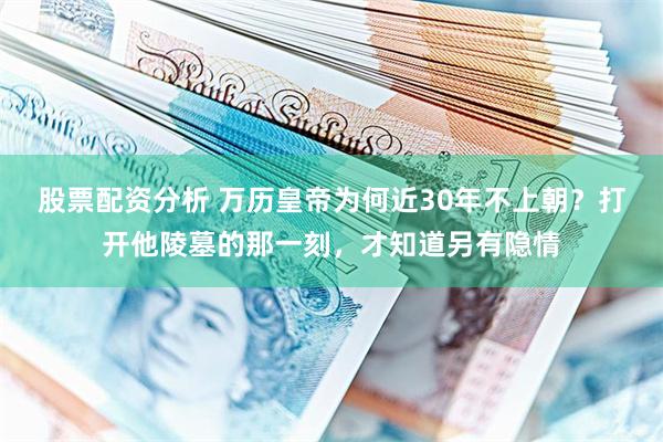 股票配资分析 万历皇帝为何近30年不上朝?打开他陵墓的那一刻,才知道另有隐情