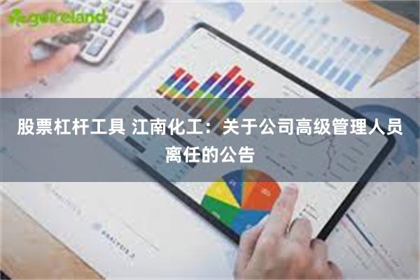 股票杠杆工具 江南化工：关于公司高级管理人员离任的公告