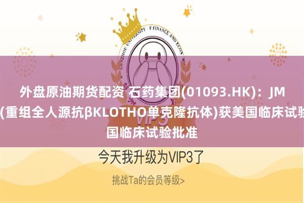 外盘原油期货配资 石药集团(01093.HK)：JMT202(重组全人源抗βKLOTHO单克隆抗体)获美国临床试验批准