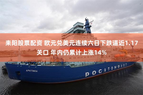 耒阳股票配资 欧元兑美元连续六日下跌逼近1.17关口 年内仍累计上涨14%